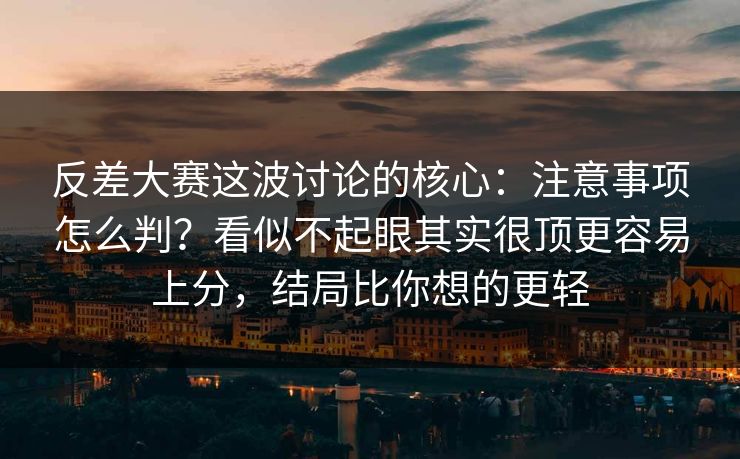 反差大赛这波讨论的核心：注意事项怎么判？看似不起眼其实很顶更容易上分，结局比你想的更轻