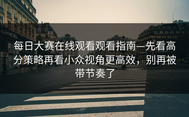 每日大赛在线观看观看指南—先看高分策略再看小众视角更高效,别再被带节奏了 每日大赛在线观看观看指南—先看高分策略再看小众视角更高效,别再被带节奏了