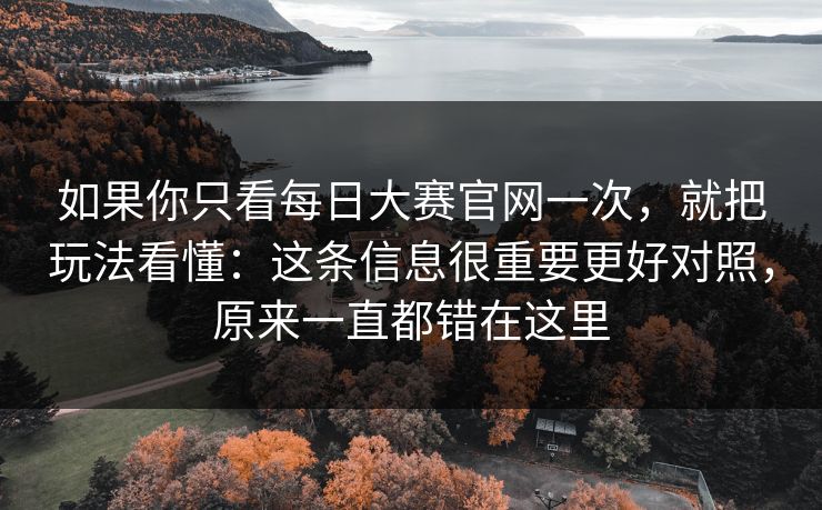 如果你只看每日大赛官网一次，就把玩法看懂：这条信息很重要更好对照，原来一直都错在这里