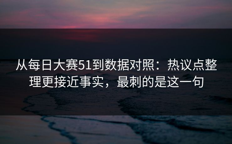 从每日大赛51到数据对照：热议点整理更接近事实，最刺的是这一句