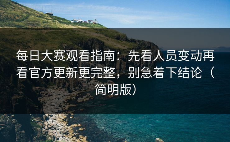 <strong>每日大赛</strong>观看指南：先看人员变动再看官方更新更完整，别急着下结论（简明版）