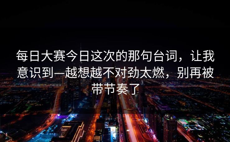 <strong>每日大赛</strong>今日这次的那句台词，让我意识到—越想越不对劲太燃，别再被带节奏了