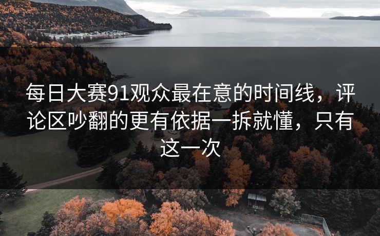 <strong>每日大赛</strong>91观众最在意的时间线，评论区吵翻的更有依据一拆就懂，只有这一次
