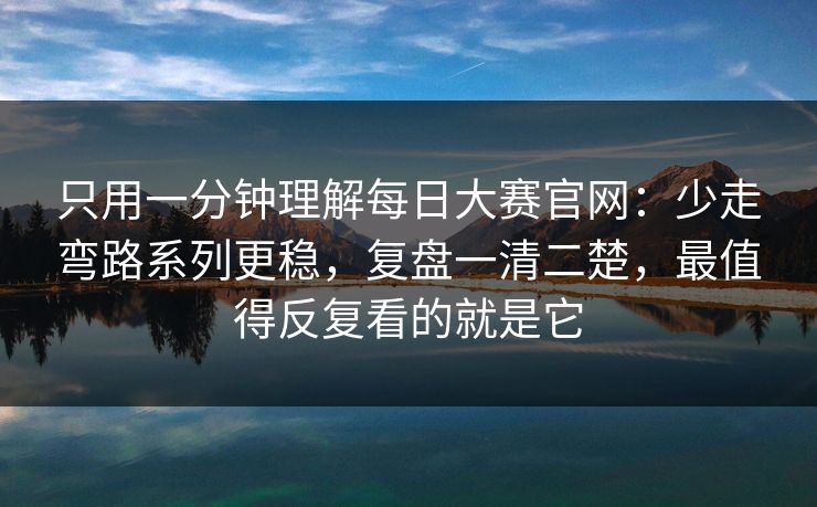 只用一分钟理解<strong>每日大赛</strong>官网：少走弯路系列更稳，复盘一清二楚，最值得反复看的就是它