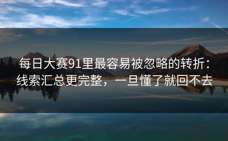 <strong>每日大赛</strong>91里最容易被忽略的转折：线索汇总更完整，一旦懂了就回不去