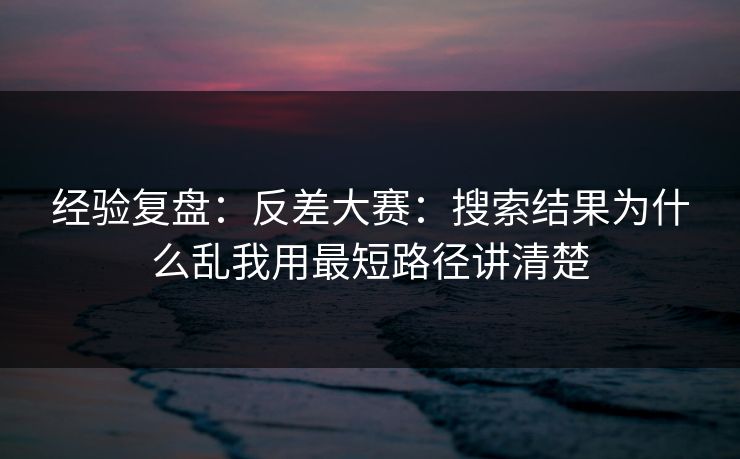 经验复盘：反差大赛：搜索结果为什么乱我用最短路径讲清楚