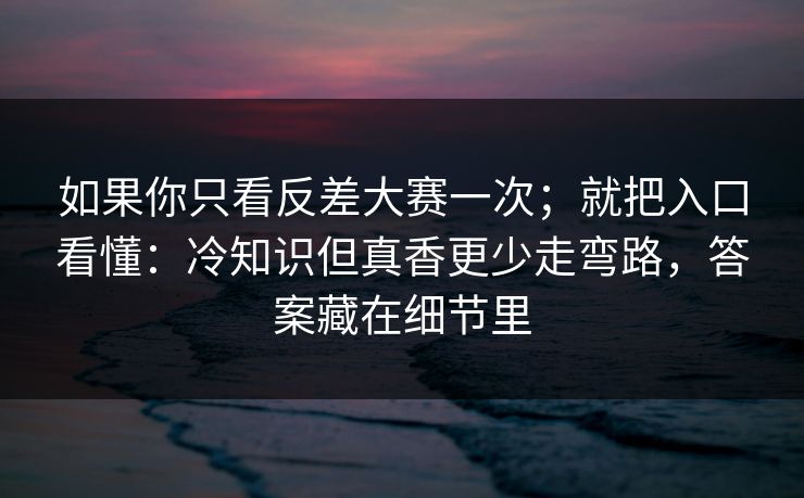 如果你只看反差大赛一次；就把入口看懂：冷知识但真香更少走弯路，答案藏在细节里