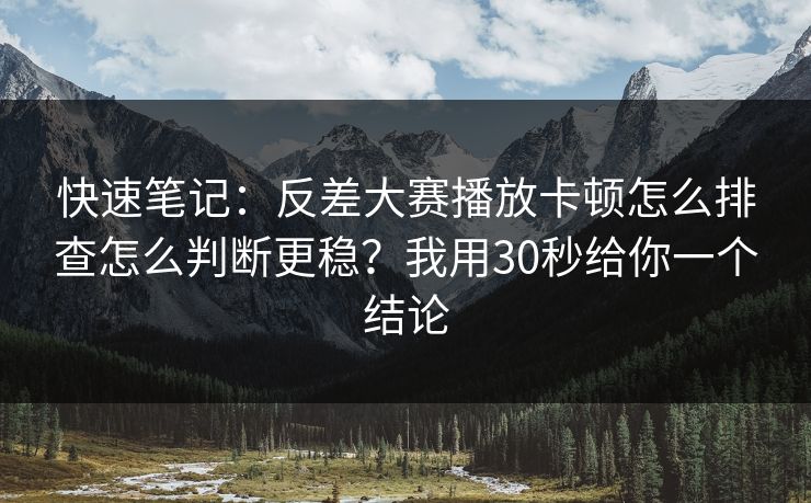 快速笔记：反差大赛播放卡顿怎么排查怎么判断更稳？我用30秒给你一个结论