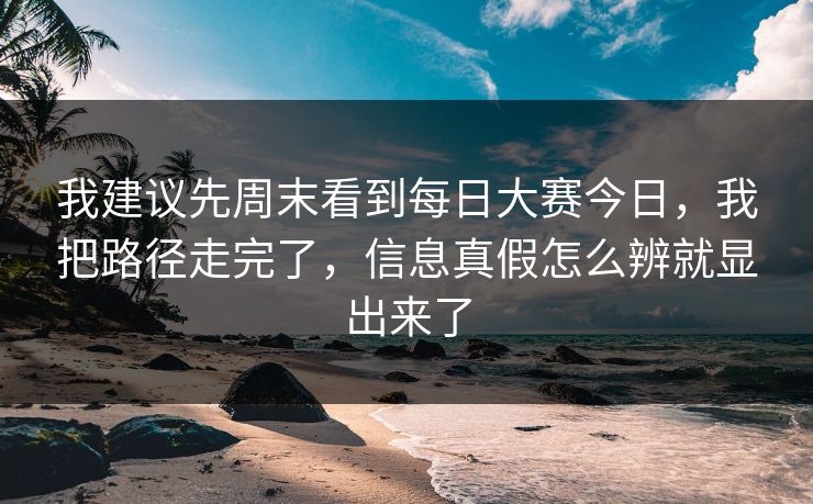 我建议先周末看到<strong>每日大赛</strong>今日，我把路径走完了，信息真假怎么辨就显出来了