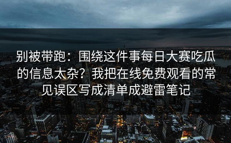 别被带跑：围绕这件事<strong>每日大赛</strong>吃瓜的信息太杂？我把在线免费观看的常见误区写成清单成避雷笔记
