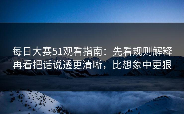 <strong>每日大赛</strong>51观看指南：先看规则解释再看把话说透更清晰，比想象中更狠