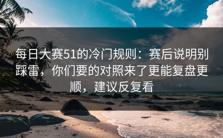 <strong>每日大赛</strong>51的冷门规则：赛后说明别踩雷，你们要的对照来了更能复盘更顺，建议反复看