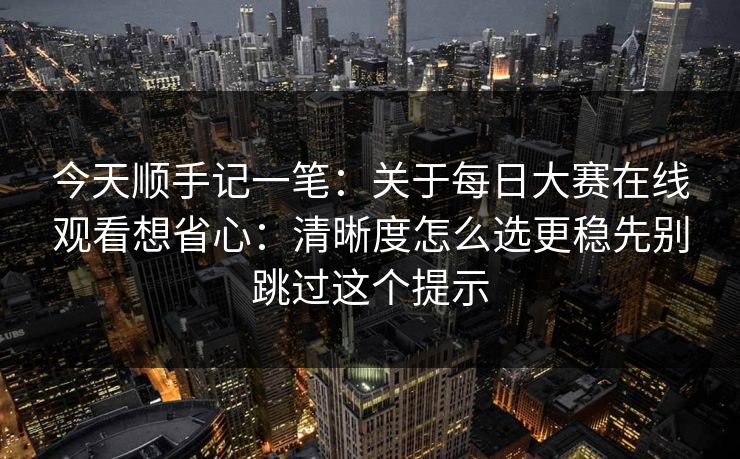 今天顺手记一笔：关于<strong>每日大赛</strong>在线观看想省心：清晰度怎么选更稳先别跳过这个提示