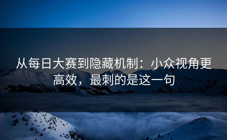 从<strong>每日大赛</strong>到隐藏机制：小众视角更高效，最刺的是这一句