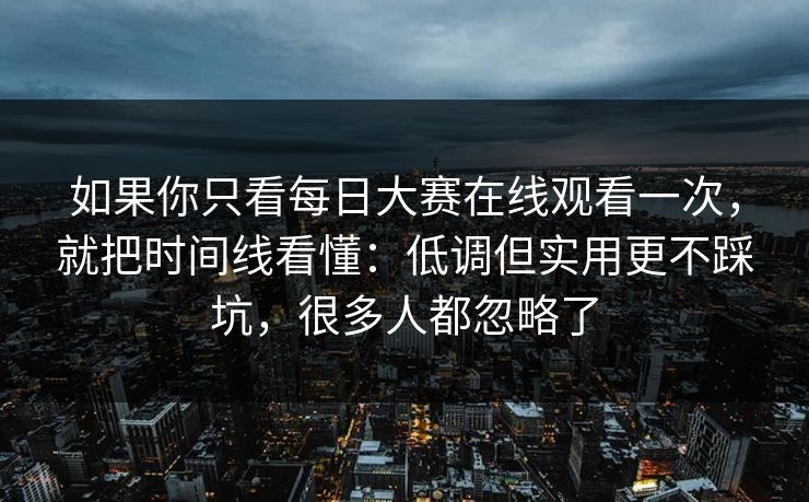 如果你只看<strong>每日大赛</strong>在线观看一次，就把时间线看懂：低调但实用更不踩坑，很多人都忽略了