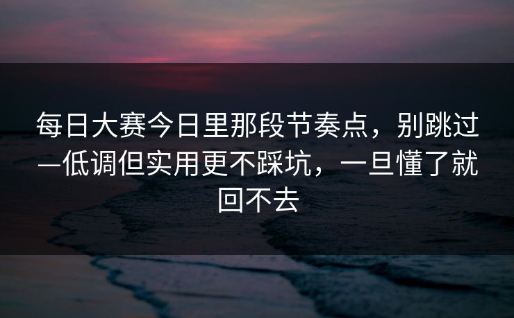 每日大赛今日里那段节奏点，别跳过—低调但实用更不踩坑，一旦懂了就回不去