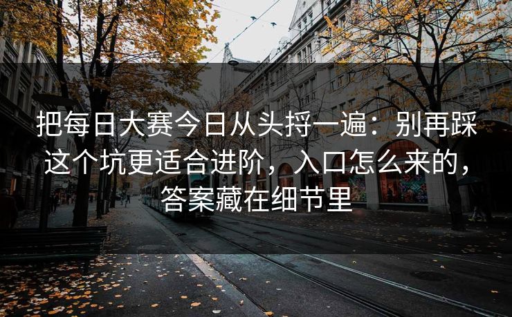 把每日大赛今日从头捋一遍：别再踩这个坑更适合进阶，入口怎么来的，答案藏在细节里