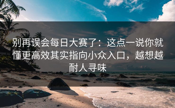 别再误会<strong>每日大赛</strong>了：这点一说你就懂更高效其实指向小众入口，越想越耐人寻味