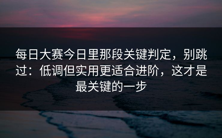每日大赛今日里那段关键判定，别跳过：低调但实用更适合进阶，这才是最关键的一步