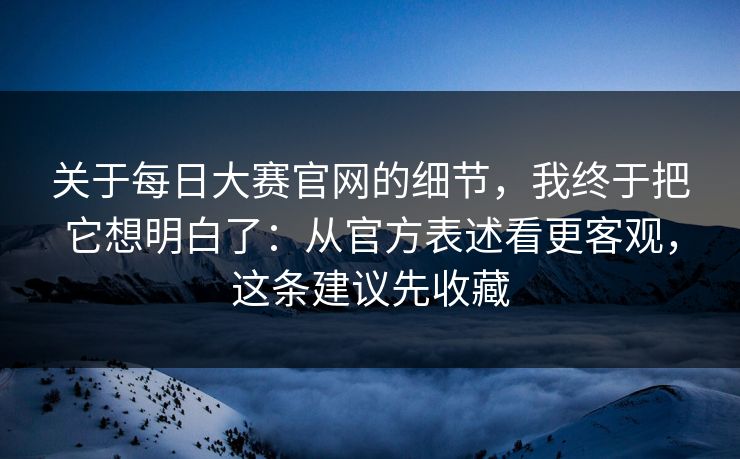 关于每日大赛官网的细节，我终于把它想明白了：从官方表述看更客观，这条建议先收藏