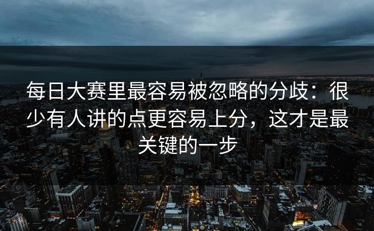 每日大赛里最容易被忽略的分歧：很少有人讲的点更容易上分，这才是最关键的一步