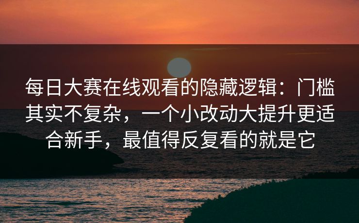 每日大赛在线观看的隐藏逻辑：门槛其实不复杂，一个小改动大提升更适合新手，最值得反复看的就是它