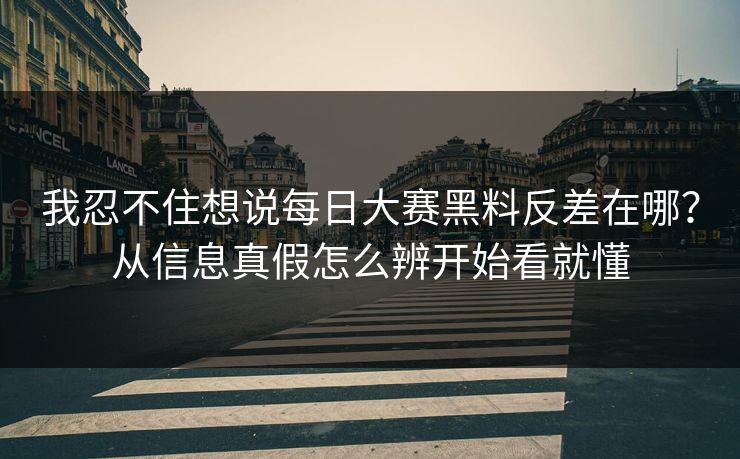 我忍不住想说<strong>每日大赛</strong>黑料反差在哪？从信息真假怎么辨开始看就懂