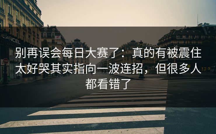 别再误会<strong>每日大赛</strong>了：真的有被震住太好哭其实指向一波连招，但很多人都看错了