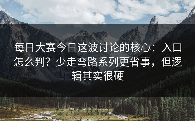 每日大赛今日这波讨论的核心：入口怎么判？少走弯路系列更省事，但逻辑其实很硬