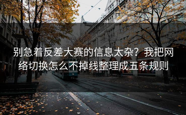 别急着反差大赛的信息太杂？我把网络切换怎么不掉线整理成五条规则
