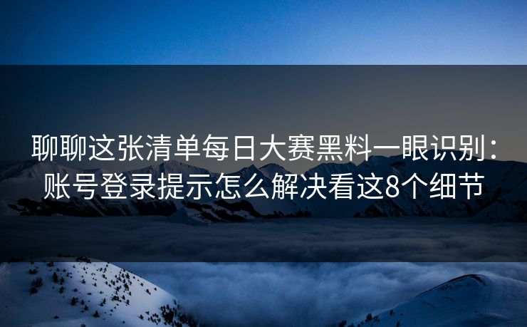 聊聊这张清单每日大赛黑料一眼识别：账号登录提示怎么解决看这8个细节