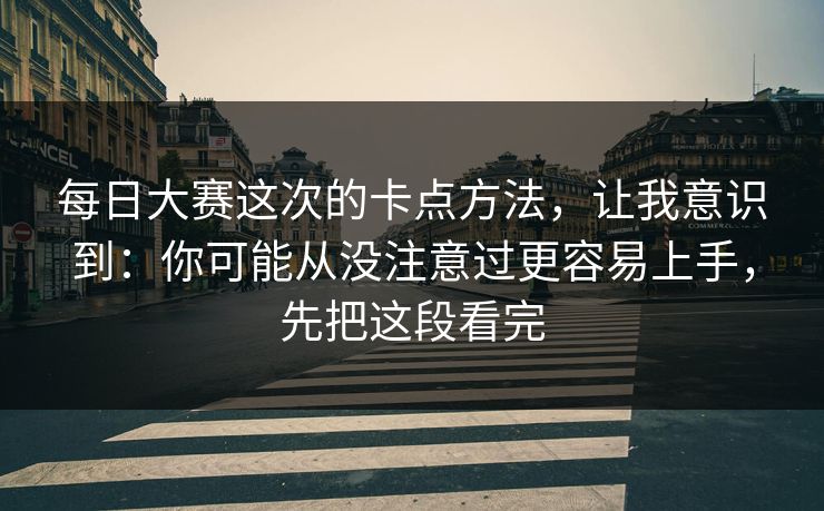 每日大赛这次的卡点方法，让我意识到：你可能从没注意过更容易上手，先把这段看完