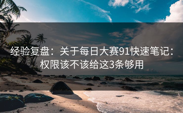 经验复盘：关于<strong>每日大赛</strong>91快速笔记：权限该不该给这3条够用