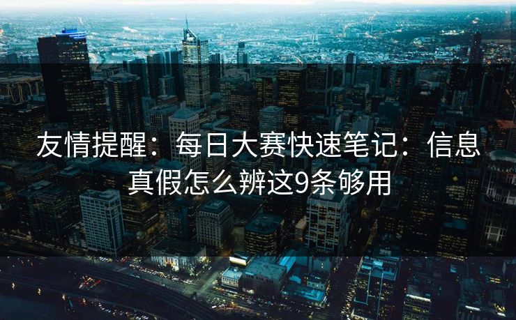 友情提醒：每日大赛快速笔记：信息真假怎么辨这9条够用