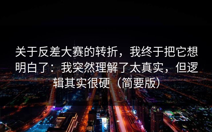 关于反差大赛的转折,我终于把它想明白了:我突然理解了太真实,但逻辑其实很硬(简要版) 关于反差大赛的转折,我终于把它想明白了:我突然理解了太真实,但逻辑其实很硬(简要版)