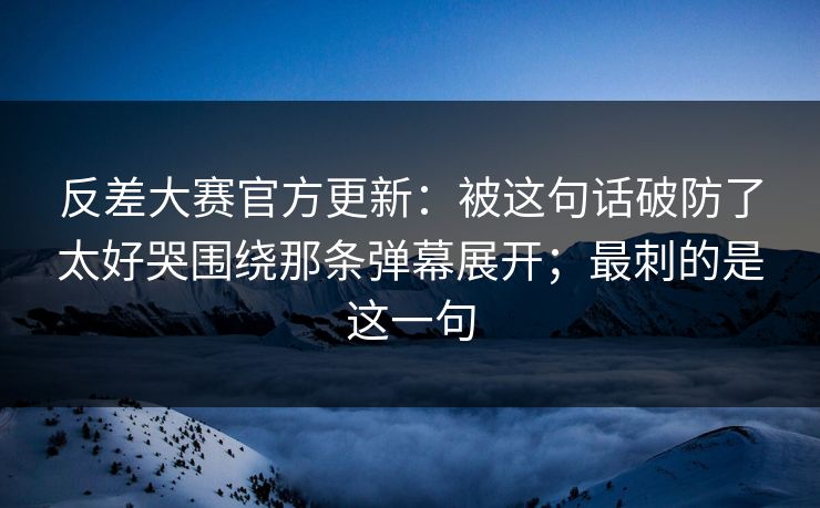 反差大赛官方更新:被这句话破防了太好哭围绕那条弹幕展开;最刺的是这一句 反差大赛官方更新:被这句话破防了太好哭围绕那条弹幕展开;最刺的是这一句