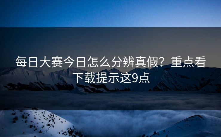 每日大赛今日怎么分辨真假？重点看下载提示这9点