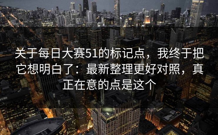 关于每日大赛51的标记点，我终于把它想明白了：最新整理更好对照，真正在意的点是这个