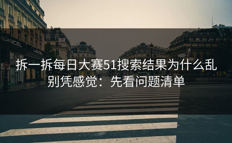 拆一拆每日大赛51搜索结果为什么乱别凭感觉：先看问题清单