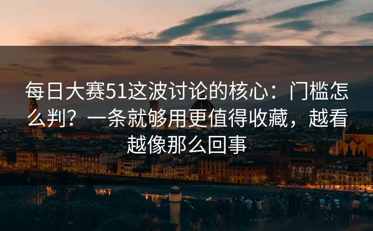 每日大赛51这波讨论的核心：门槛怎么判？一条就够用更值得收藏，越看越像那么回事