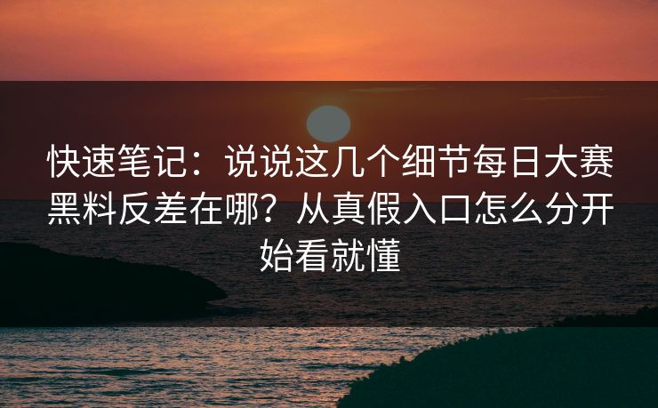快速笔记：说说这几个细节每日大赛黑料反差在哪？从真假入口怎么分开始看就懂