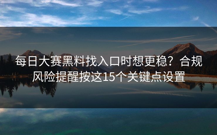 每日大赛黑料找入口时想更稳？合规风险提醒按这15个关键点设置