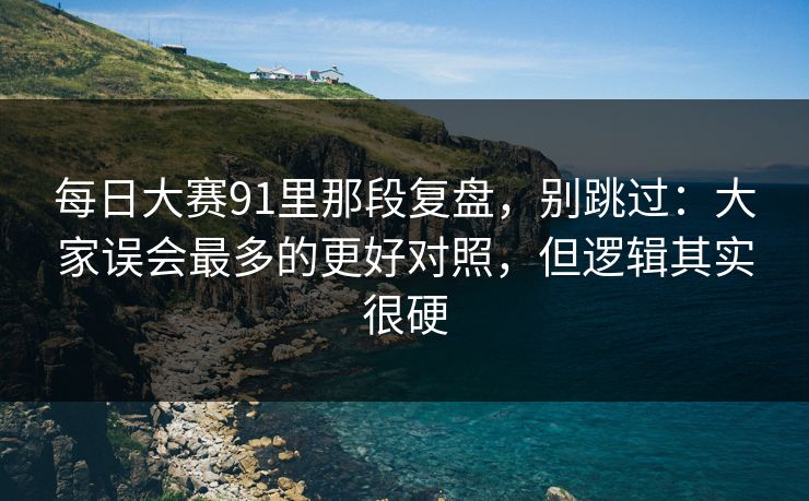 每日大赛91里那段复盘，别跳过：大家误会最多的更好对照，但逻辑其实很硬