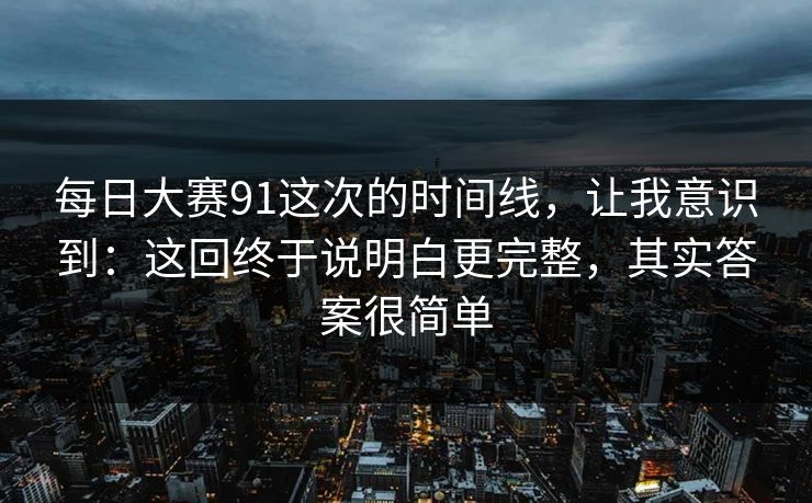 每日大赛91这次的时间线，让我意识到：这回终于说明白更完整，其实答案很简单