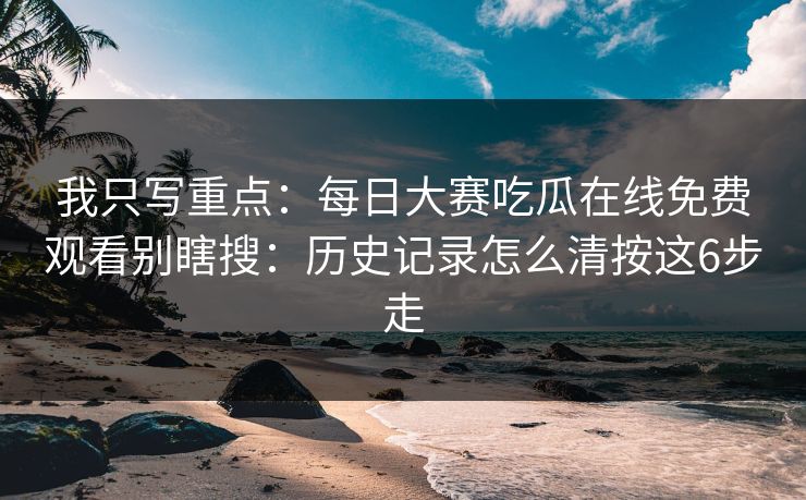 我只写重点：<strong>每日大赛</strong>吃瓜在线免费观看别瞎搜：历史记录怎么清按这6步走