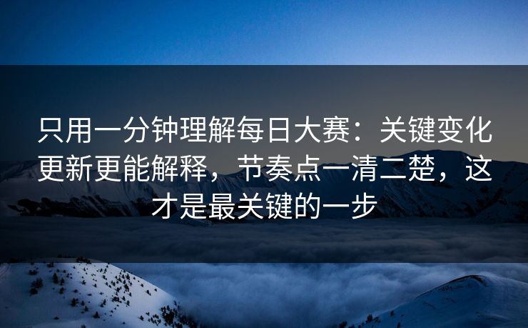 只用一分钟理解<strong>每日大赛</strong>：关键变化更新更能解释，节奏点一清二楚，这才是最关键的一步
