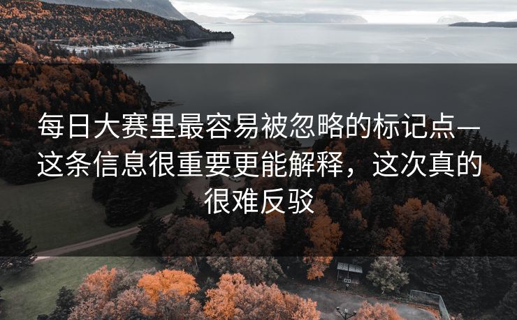 每日大赛里最容易被忽略的标记点—这条信息很重要更能解释，这次真的很难反驳