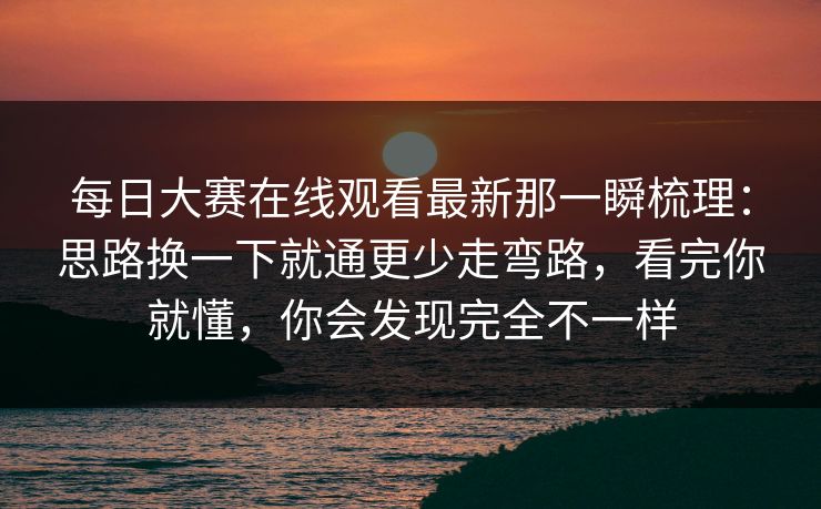 <strong>每日大赛</strong>在线观看最新那一瞬梳理：思路换一下就通更少走弯路，看完你就懂，你会发现完全不一样
