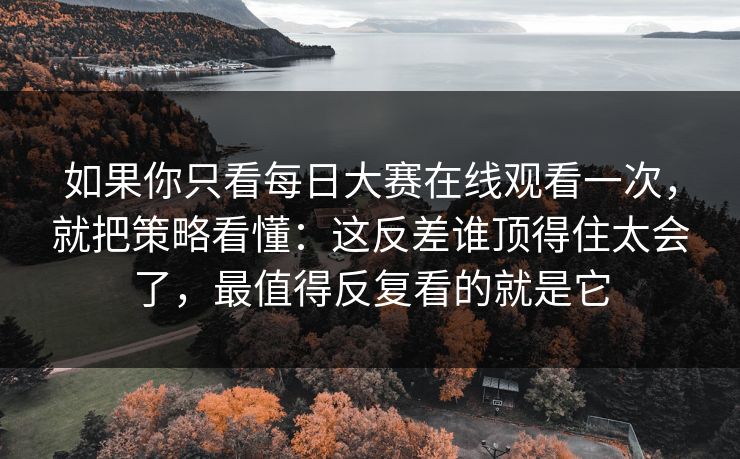 如果你只看每日大赛在线观看一次，就把策略看懂：这反差谁顶得住太会了，最值得反复看的就是它