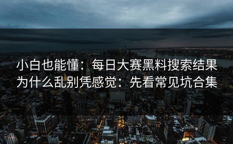 小白也能懂：每日大赛黑料搜索结果为什么乱别凭感觉：先看常见坑合集